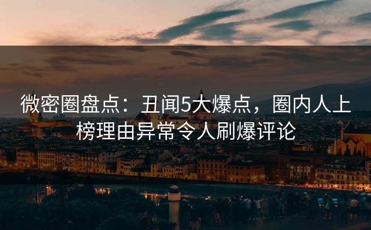 微密圈盘点：丑闻5大爆点，圈内人上榜理由异常令人刷爆评论