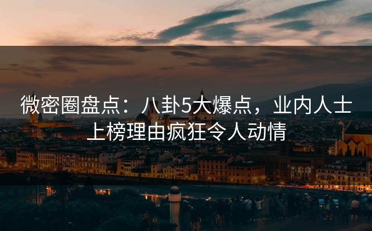 微密圈盘点：八卦5大爆点，业内人士上榜理由疯狂令人动情