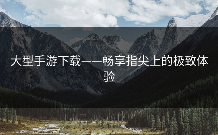 大型手游下载——畅享指尖上的极致体验