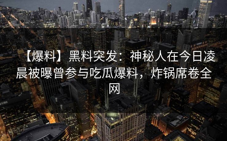 【爆料】黑料突发：神秘人在今日凌晨被曝曾参与吃瓜爆料，炸锅席卷全网