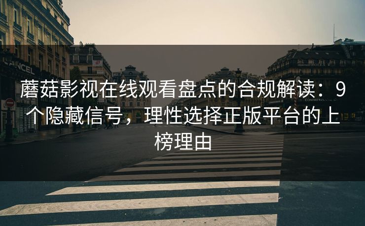 蘑菇影视在线观看盘点的合规解读：9个隐藏信号，理性选择正版平台的上榜理由