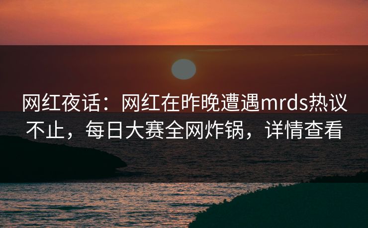 网红夜话：网红在昨晚遭遇mrds热议不止，每日大赛全网炸锅，详情查看
