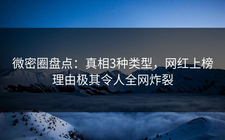 微密圈盘点：真相3种类型，网红上榜理由极其令人全网炸裂