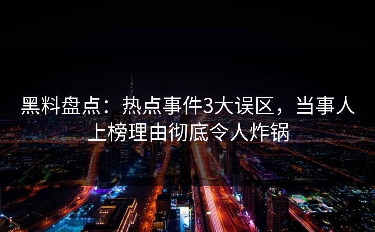 黑料盘点：热点事件3大误区，当事人上榜理由彻底令人炸锅
