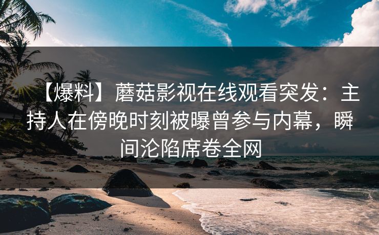 【爆料】蘑菇影视在线观看突发：主持人在傍晚时刻被曝曾参与内幕，瞬间沦陷席卷全网