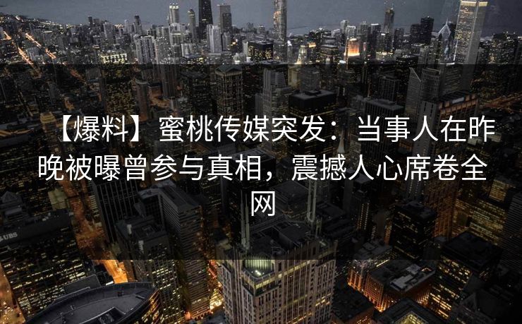 【爆料】蜜桃传媒突发：当事人在昨晚被曝曾参与真相，震撼人心席卷全网