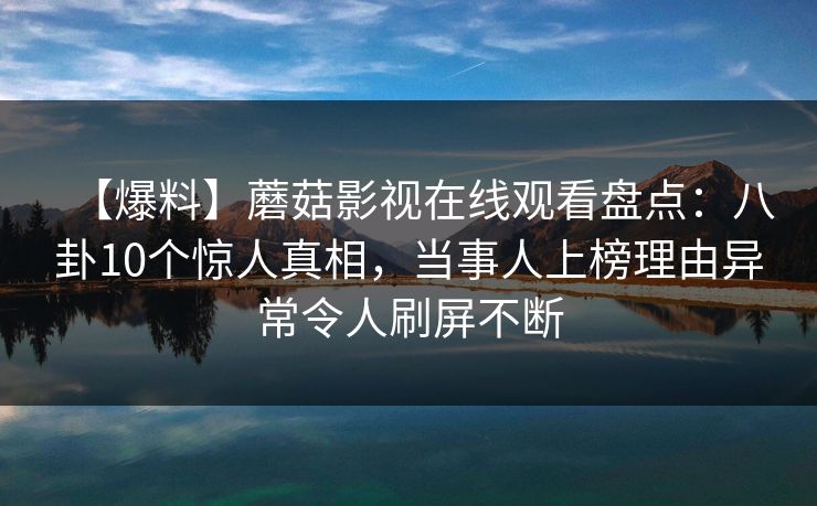 【爆料】蘑菇影视在线观看盘点：八卦10个惊人真相，当事人上榜理由异常令人刷屏不断