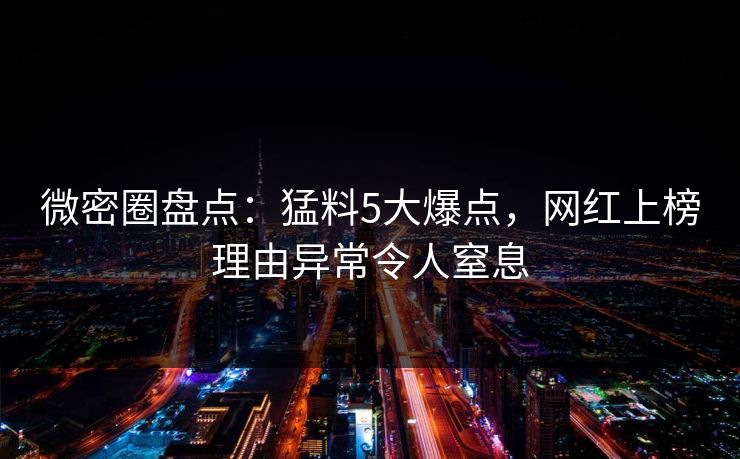 微密圈盘点：猛料5大爆点，网红上榜理由异常令人窒息