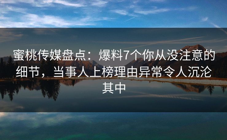 蜜桃传媒盘点：爆料7个你从没注意的细节，当事人上榜理由异常令人沉沦其中