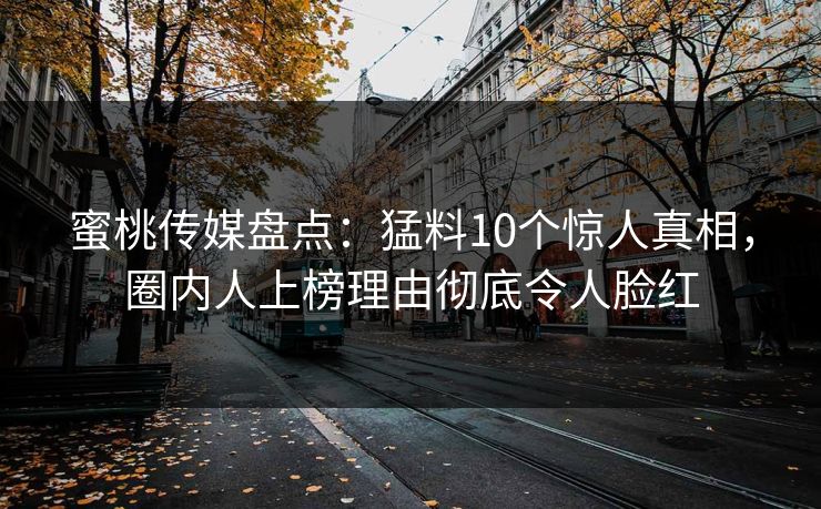 蜜桃传媒盘点：猛料10个惊人真相，圈内人上榜理由彻底令人脸红