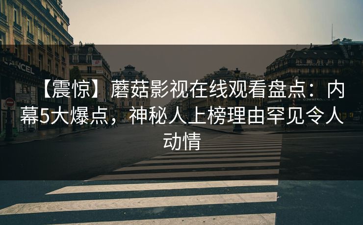 【震惊】蘑菇影视在线观看盘点：内幕5大爆点，神秘人上榜理由罕见令人动情