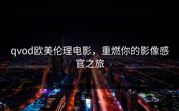 qvod欧美伦理电影,重燃你的影像感官之旅 qvod欧美伦理电影,重燃你的影像感官之旅