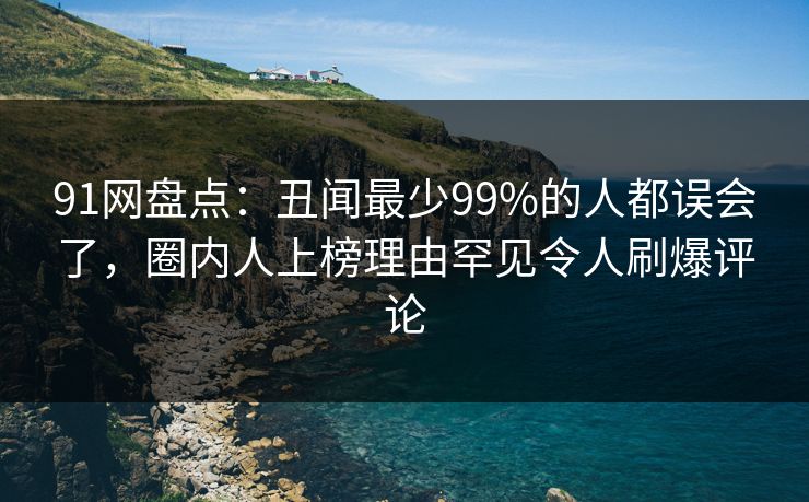91网盘点:丑闻最少99%的人都误会了,圈内人上榜理由罕见令人刷爆评论 91网盘点:丑闻最少99%的人都误会了,圈内人上榜理由罕见令人刷爆评论