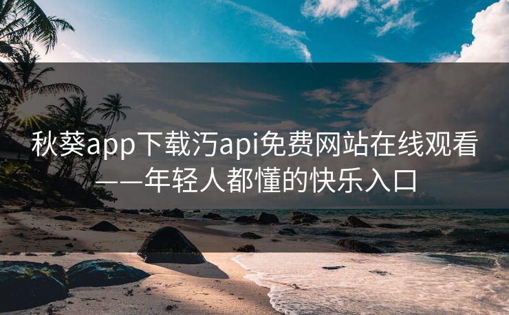 秋葵app下载汅api免费网站在线观看——年轻人都懂的快乐入口 秋葵app下载汅api免费网站在线观看——年轻人都懂的快乐入口