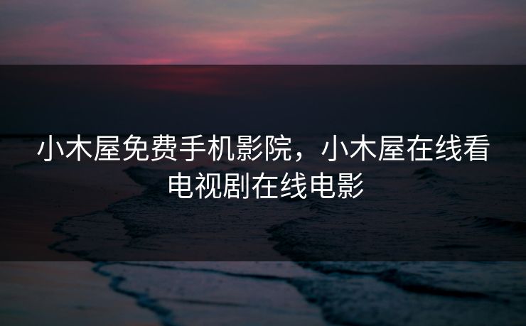 小木屋免费手机影院，小木屋在线看电视剧在线电影