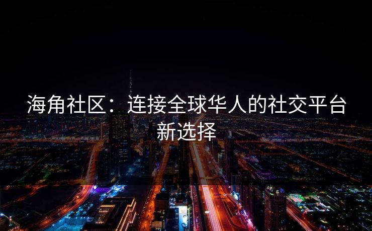 海角社区：连接全球华人的社交平台新选择