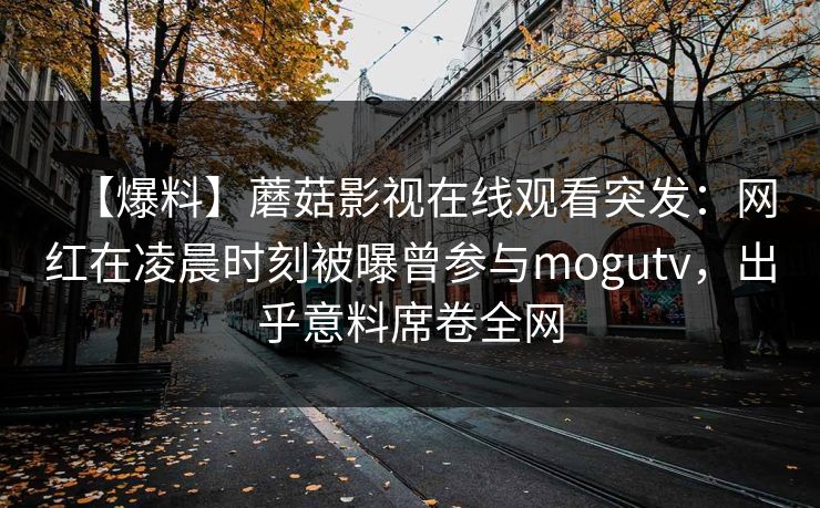 【爆料】蘑菇影视在线观看突发：网红在凌晨时刻被曝曾参与mogutv，出乎意料席卷全网