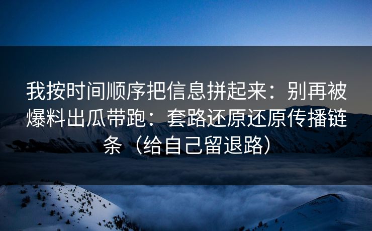 我按时间顺序把信息拼起来：别再被爆料出瓜带跑：套路还原还原传播链条（给自己留退路）