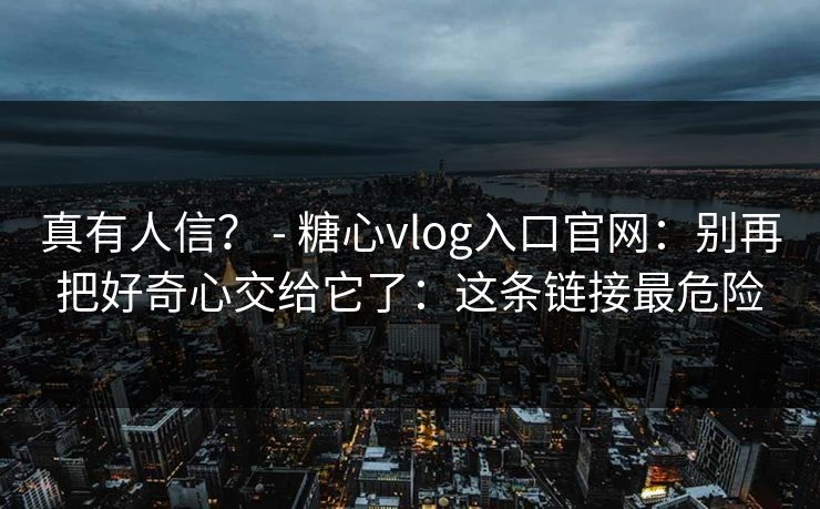 真有人信？ - 糖心vlog入口官网：别再把好奇心交给它了：这条链接最危险
