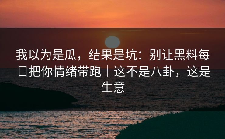 我以为是瓜，结果是坑：别让黑料每日把你情绪带跑｜这不是八卦，这是生意