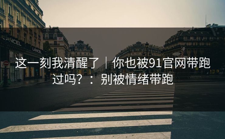 这一刻我清醒了｜你也被91官网带跑过吗？：别被情绪带跑