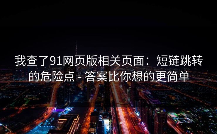 我查了91网页版相关页面：短链跳转的危险点 - 答案比你想的更简单