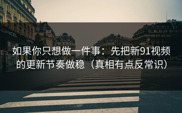 如果你只想做一件事:先把新91视频的更新节奏做稳(真相有点反常识) 如果你只想做一件事:先把新91视频的更新节奏做稳(真相有点反常识)