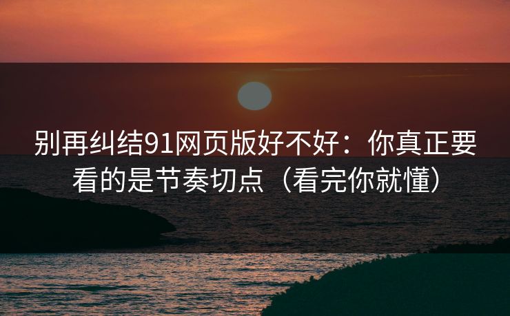 别再纠结91网页版好不好：你真正要看的是节奏切点（看完你就懂）