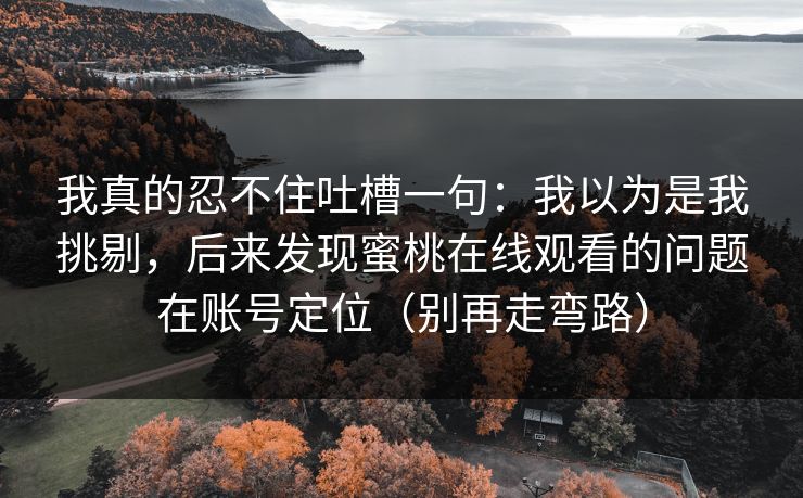 我真的忍不住吐槽一句：我以为是我挑剔，后来发现蜜桃在线观看的问题在账号定位（别再走弯路）