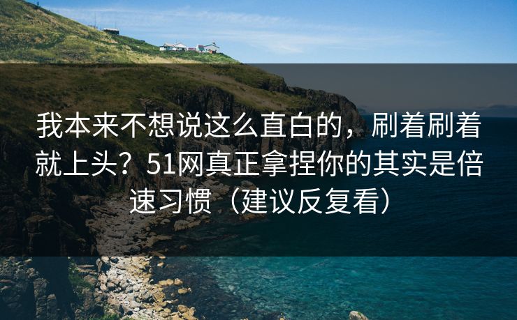 我本来不想说这么直白的，刷着刷着就上头？51网真正拿捏你的其实是倍速习惯（建议反复看）