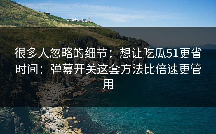 很多人忽略的细节：想让吃瓜51更省时间：弹幕开关这套方法比倍速更管用
