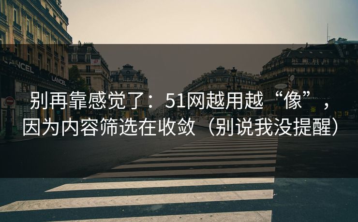 别再靠感觉了：51网越用越“像”，因为内容筛选在收敛（别说我没提醒）