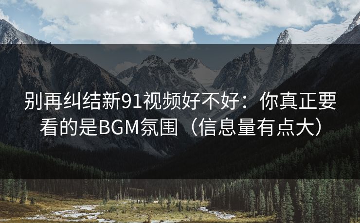 别再纠结新91视频好不好：你真正要看的是BGM氛围（信息量有点大）