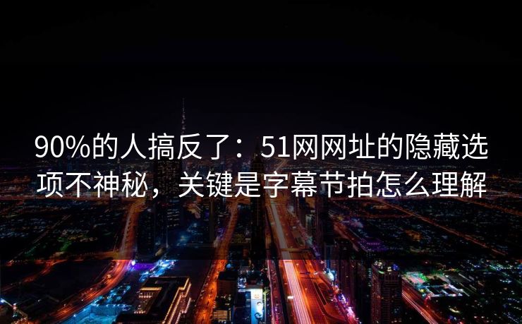 90%的人搞反了：51网网址的隐藏选项不神秘，关键是字幕节拍怎么理解