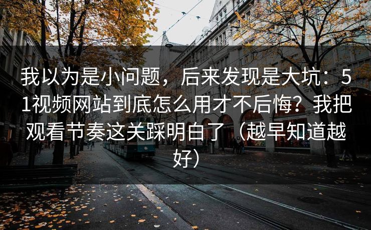 我以为是小问题，后来发现是大坑：51视频网站到底怎么用才不后悔？我把观看节奏这关踩明白了（越早知道越好）