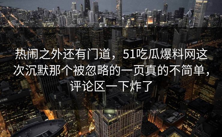 热闹之外还有门道，51吃瓜爆料网这次沉默那个被忽略的一页真的不简单，评论区一下炸了