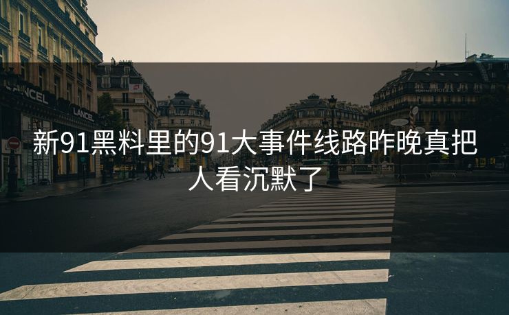 新91黑料里的91大事件线路昨晚真把人看沉默了