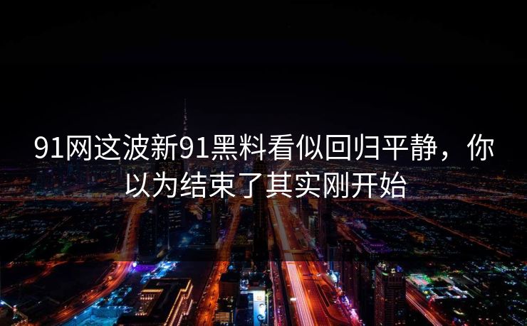 91网这波新91黑料看似回归平静，你以为结束了其实刚开始
